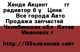 Хенде Акцент 1995-99гг радиатор б/у › Цена ­ 2 700 - Все города Авто » Продажа запчастей   . Челябинская обл.,Катав-Ивановск г.